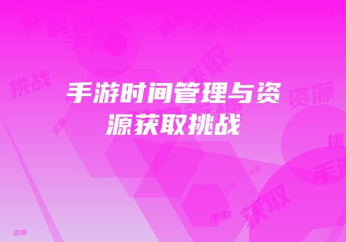 手游时间管理与资源获取挑战