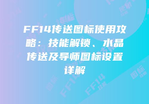 FF14传送图标使用攻略：技能解锁、水晶传送及导师图标设置详解