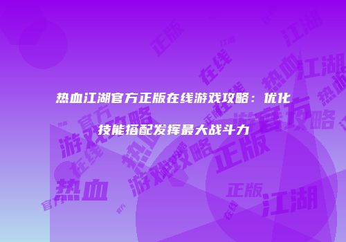 热血江湖官方正版在线游戏攻略：优化技能搭配发挥最大战斗力