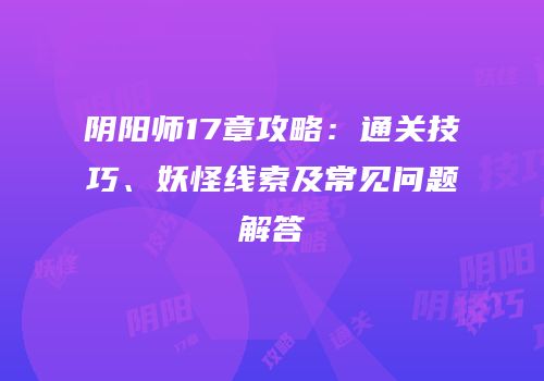 阴阳师17章攻略：通关技巧、妖怪线索及常见问题解答