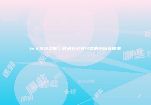 玩《传奇霸业》时遇到卡顿可能的原因有哪些
