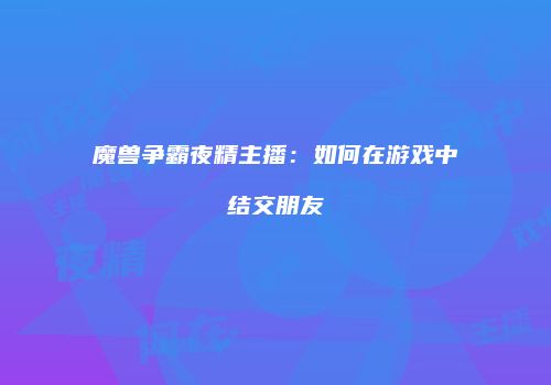 魔兽争霸夜精主播：如何在游戏中结交朋友