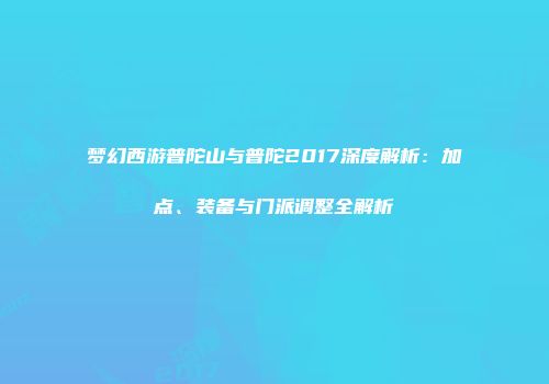 梦幻西游普陀山与普陀2017深度解析：加点、装备与门派调整全解析