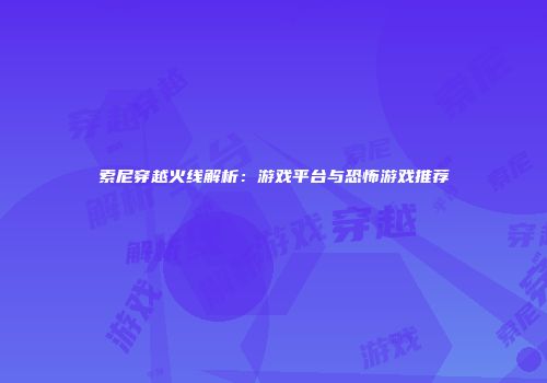 索尼穿越火线解析：游戏平台与恐怖游戏推荐