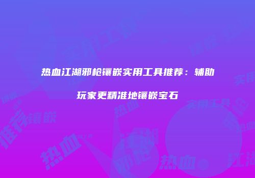 热血江湖邪枪镶嵌实用工具推荐：辅助玩家更精准地镶嵌宝石