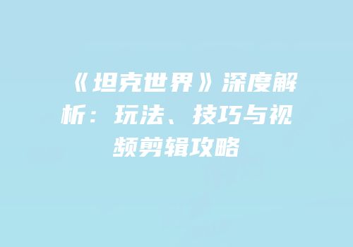 《坦克世界》深度解析：玩法、技巧与视频剪辑攻略