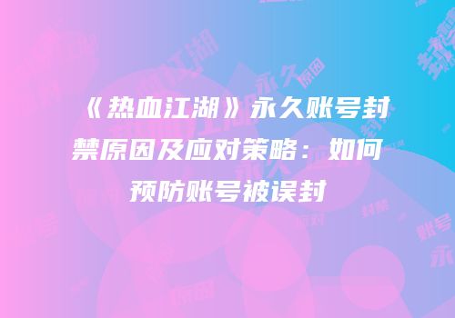 《热血江湖》永久账号封禁原因及应对策略：如何预防账号被误封