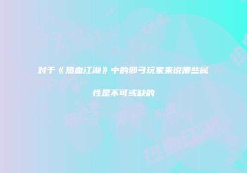 对于《热血江湖》中的邪弓玩家来说哪些属性是不可或缺的