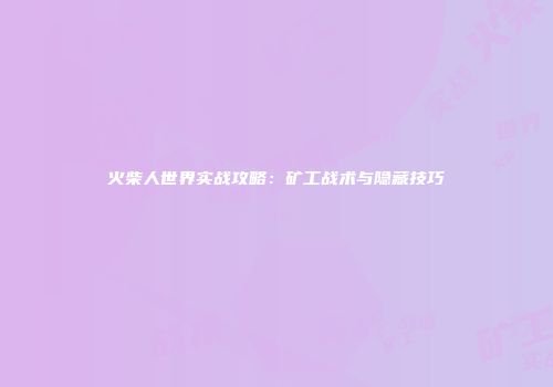 火柴人世界实战攻略：矿工战术与隐藏技巧