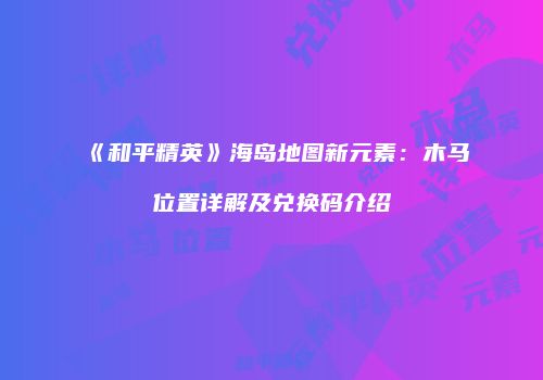 《和平精英》海岛地图新元素：木马位置详解及兑换码介绍