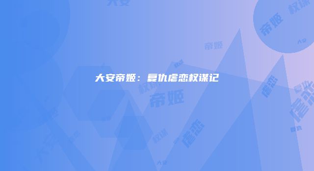 大安帝姬：复仇虐恋权谋记