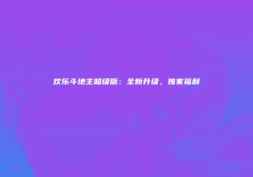欢乐斗地主超级版：全新升级，独家福利