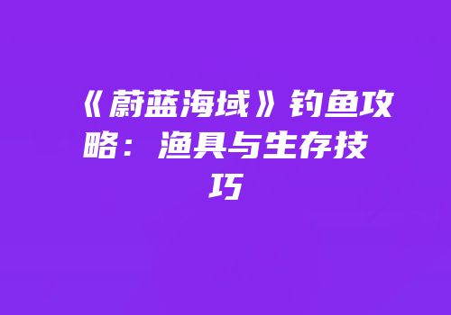 《蔚蓝海域》钓鱼攻略：渔具与生存技巧