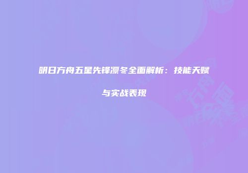 明日方舟五星先锋凛冬全面解析：技能天赋与实战表现