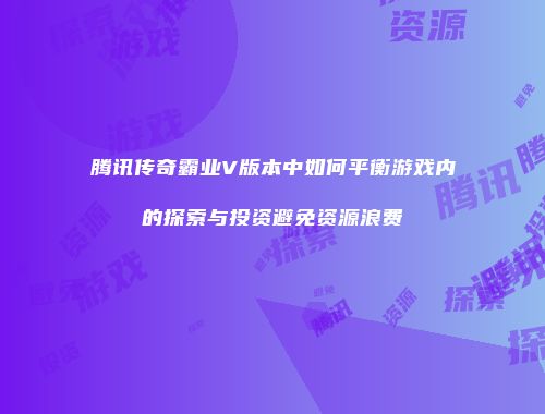 腾讯传奇霸业V版本中如何平衡游戏内的探索与投资避免资源浪费