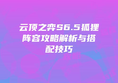 云顶之弈S6.5狐狸阵容攻略解析与搭配技巧
