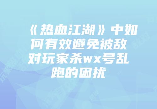 《热血江湖》中如何有效避免被敌对玩家杀wx号乱跑的困扰