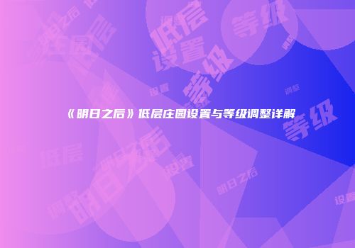 《明日之后》低层庄园设置与等级调整详解