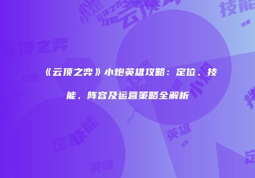 《云顶之弈》小炮英雄攻略：定位、技能、阵容及运营策略全解析