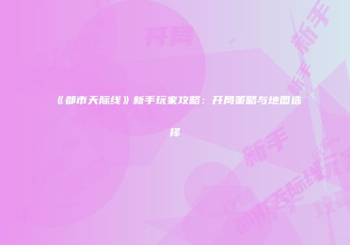 《都市天际线》新手玩家攻略：开局策略与地图选择
