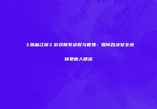 《热血江湖》游戏账号获取与管理：如何合法安全地接受他人赠送