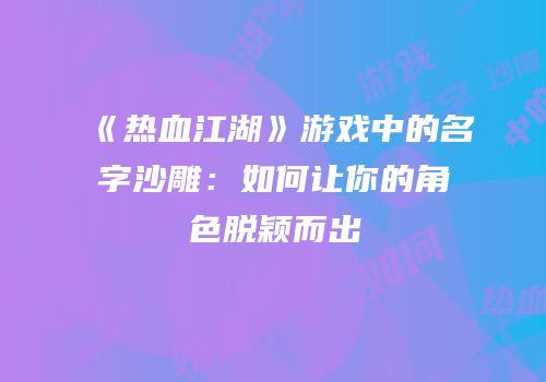 《热血江湖》游戏中的名字沙雕：如何让你的角色脱颖而出