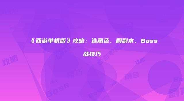《西游单机版》攻略：选角色、刷副本、Boss战技巧