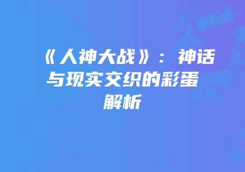 《人神大战》：神话与现实交织的彩蛋解析