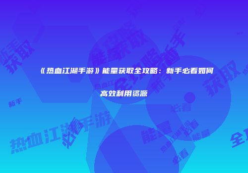 《热血江湖手游》能量获取全攻略：新手必看如何高效利用资源