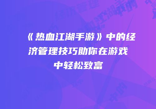 《热血江湖手游》中的经济管理技巧助你在游戏中轻松致富