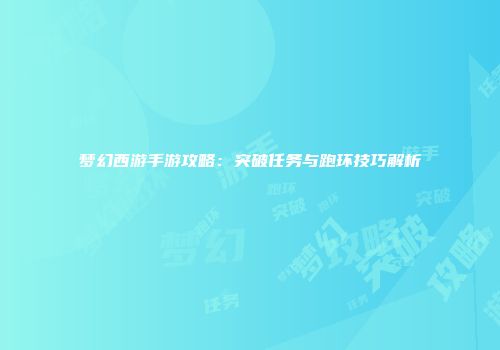 梦幻西游手游攻略：突破任务与跑环技巧解析