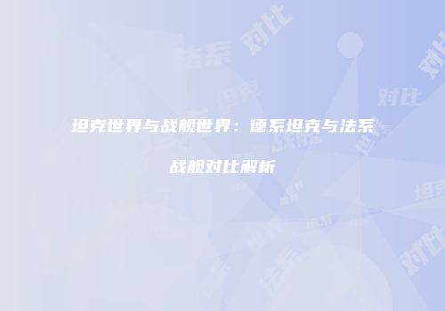 坦克世界与战舰世界：德系坦克与法系战舰对比解析