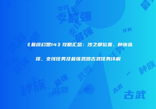《最终幻想14》攻略汇总：沙之都位置、种族选择、支线任务及最强武器古武任务详解