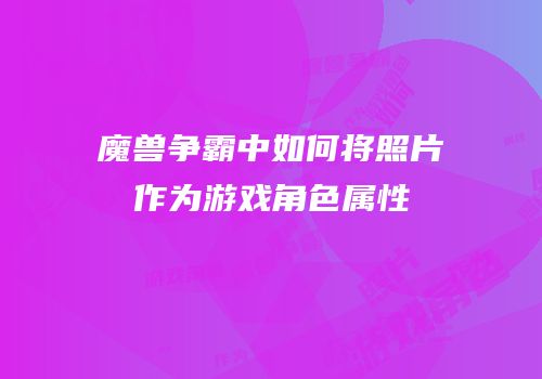 魔兽争霸中如何将照片作为游戏角色属性
