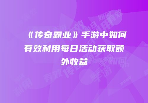 《传奇霸业》手游中如何有效利用每日活动获取额外收益