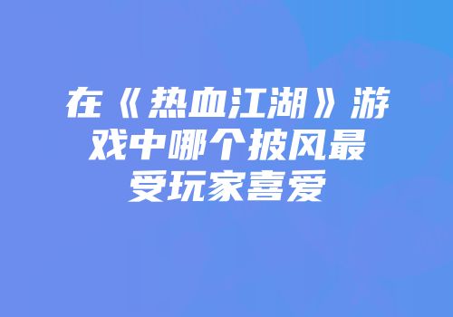 在《热血江湖》游戏中哪个披风最受玩家喜爱