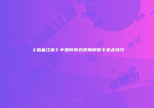 《热血江湖》中如何有效使用柳整卡老虎技巧