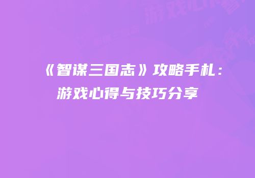 《智谋三国志》攻略手札：游戏心得与技巧分享