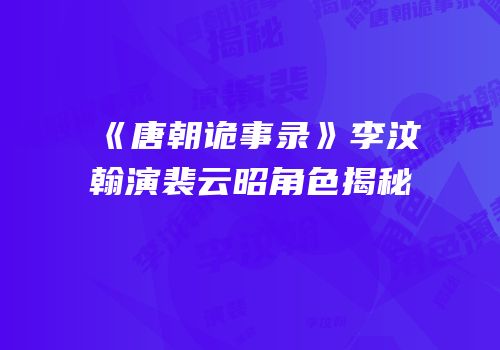 《唐朝诡事录》李汶翰演裴云昭角色揭秘