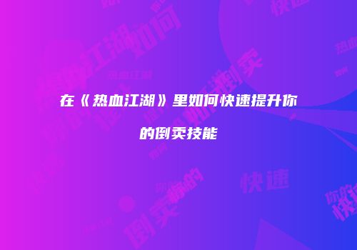 在《热血江湖》里如何快速提升你的倒卖技能