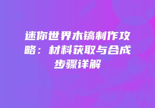 迷你世界木镐制作攻略：材料获取与合成步骤详解