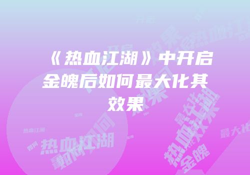 《热血江湖》中开启金魄后如何最大化其效果