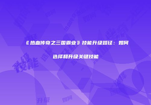 《热血传奇之三国霸业》技能升级路径：如何选择和升级关键技能