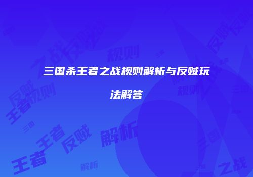 三国杀王者之战规则解析与反贼玩法解答
