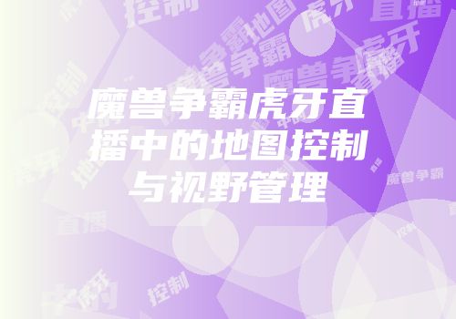魔兽争霸虎牙直播中的地图控制与视野管理