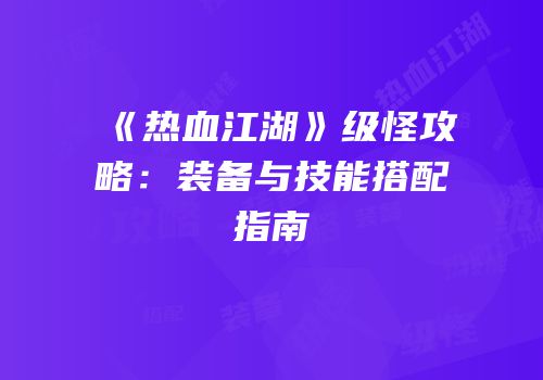 《热血江湖》级怪攻略：装备与技能搭配指南