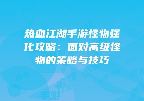 热血江湖手游怪物强化攻略:面对高级怪物的策略与技巧