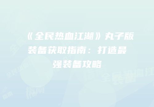 《全民热血江湖》丸子版装备获取指南：打造最强装备攻略