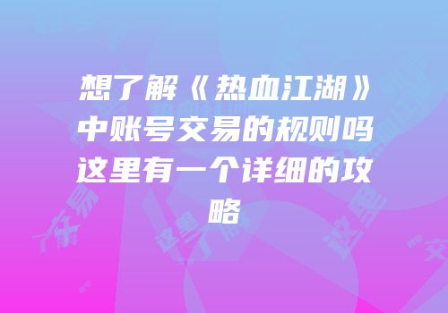 想了解《热血江湖》中账号交易的规则吗这里有一个详细的攻略