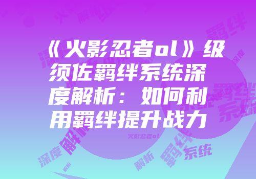 《火影忍者ol》级须佐羁绊系统深度解析：如何利用羁绊提升战力